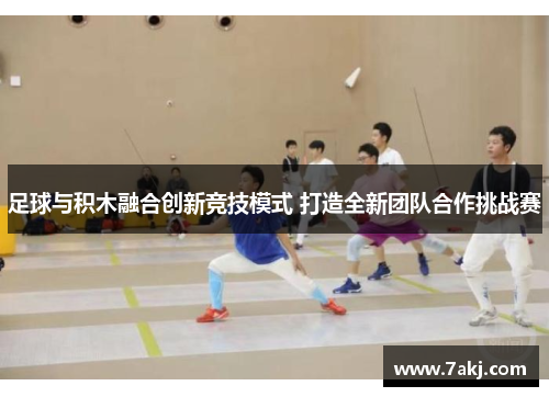 足球与积木融合创新竞技模式 打造全新团队合作挑战赛