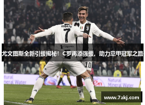 尤文图斯全新引援揭秘！C罗再添强援，助力意甲冠军之路