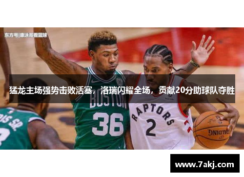 猛龙主场强势击败活塞，洛瑞闪耀全场，贡献20分助球队夺胜