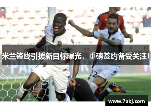 米兰锋线引援新目标曝光，重磅签约备受关注！