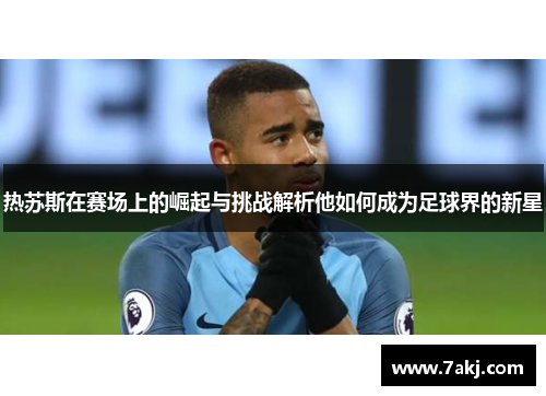 热苏斯在赛场上的崛起与挑战解析他如何成为足球界的新星