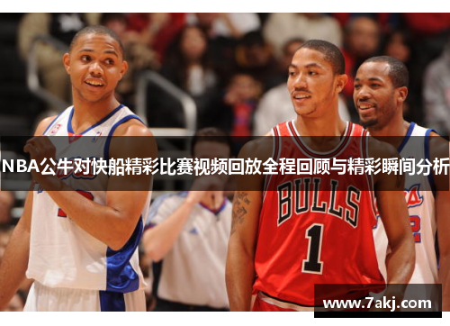 NBA公牛对快船精彩比赛视频回放全程回顾与精彩瞬间分析