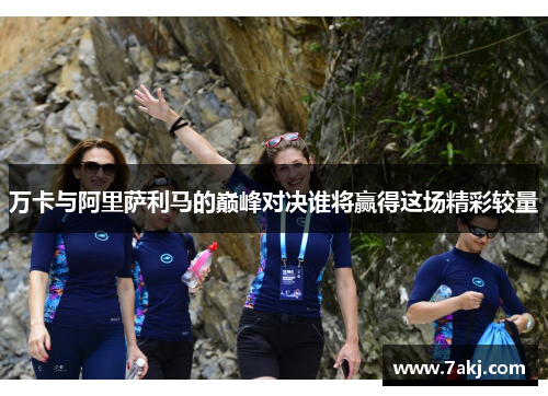 万卡与阿里萨利马的巅峰对决谁将赢得这场精彩较量