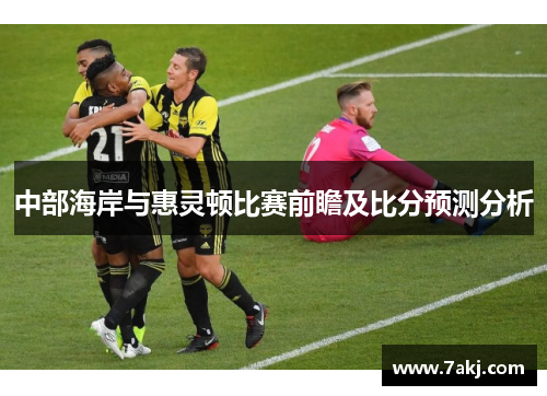 中部海岸与惠灵顿比赛前瞻及比分预测分析